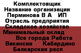 Комплектовщик › Название организации ­ Перминова В.А., ИП › Отрасль предприятия ­ Складское хозяйство › Минимальный оклад ­ 30 000 - Все города Работа » Вакансии   . Кабардино-Балкарская респ.